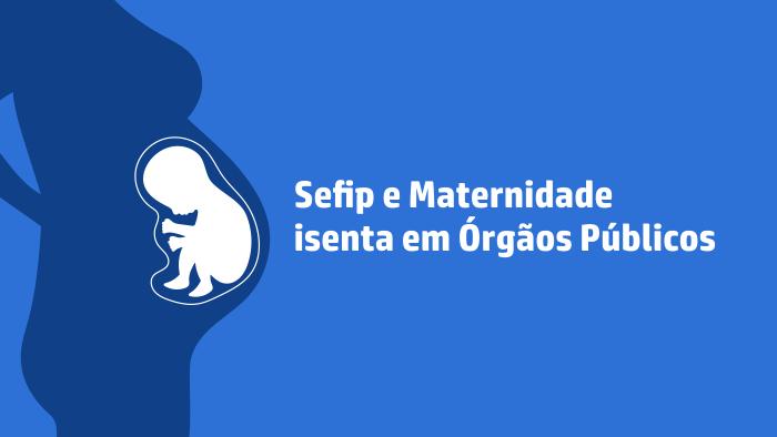 Sefip e Maternidade isenta em Órgãos Públicos
